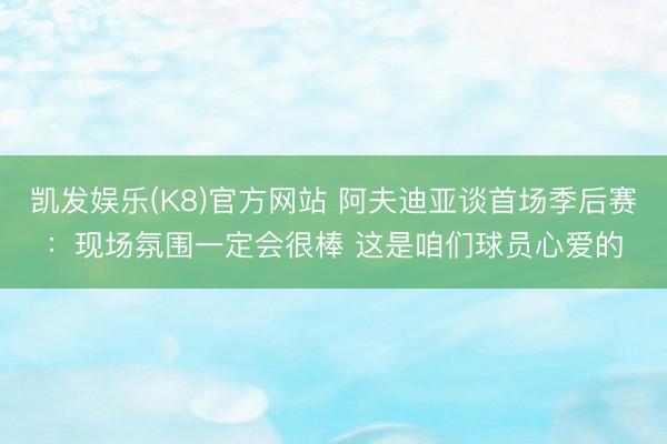 凯发娱乐(K8)官方网站 阿夫迪亚谈首场季后赛:现场氛围一定会很棒 这是咱们球员心爱的