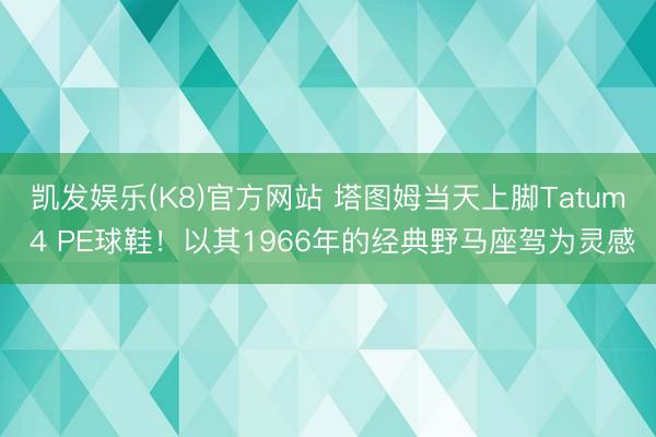 凯发娱乐(K8)官方网站 塔图姆当天上脚Tatum 4 PE球鞋！以其1966年的经典野马座驾为灵感