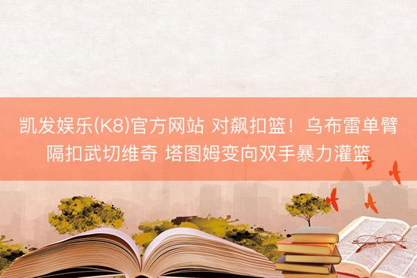 凯发娱乐(K8)官方网站 对飙扣篮！乌布雷单臂隔扣武切维奇 塔图姆变向双手暴力灌篮