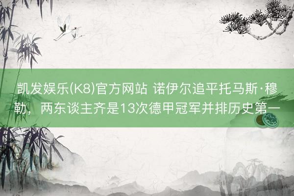 凯发娱乐(K8)官方网站 诺伊尔追平托马斯·穆勒,两东谈主齐是13次德甲冠军并排历史第一