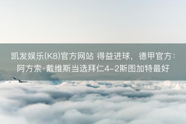 凯发娱乐(K8)官方网站 得益进球,德甲官方:阿方索·戴维斯当选拜仁4-2斯图加特最好