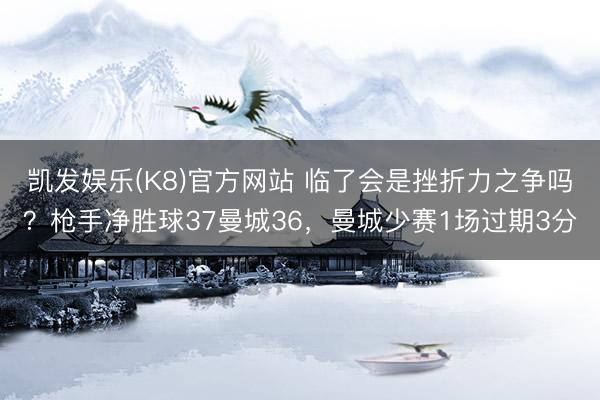 凯发娱乐(K8)官方网站 临了会是挫折力之争吗?枪手净胜球37曼城36,曼城少赛1场过期3分