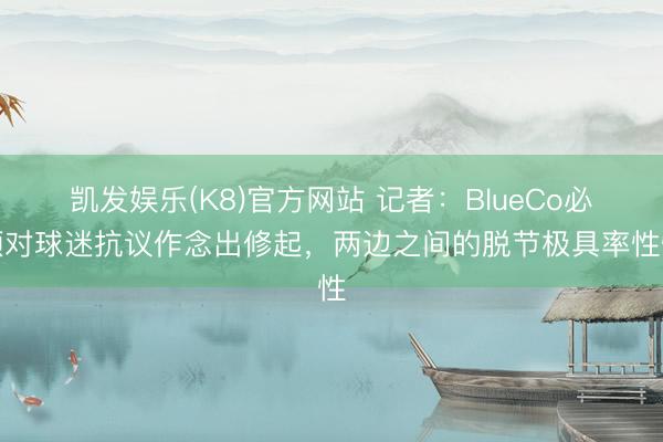 凯发娱乐(K8)官方网站 记者:BlueCo必须对球迷抗议作念出修起,两边之间的脱节极具率性性