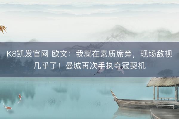 K8凯发官网 欧文:我就在素质席旁,现场敌视几乎了!曼城再次手执夺冠契机