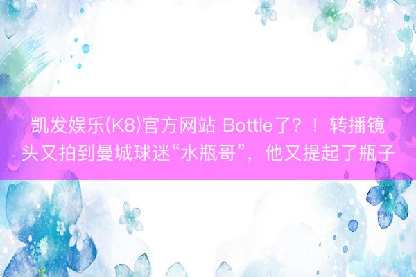 凯发娱乐(K8)官方网站 Bottle了?!转播镜头又拍到曼城球迷“水瓶哥”,他又提起了瓶子