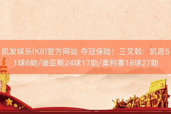 凯发娱乐(K8)官方网站 夺冠保险！三叉戟：凯恩51球6助/迪亚斯24球17助/奥利塞18球27助