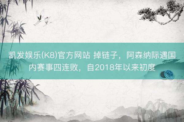 凯发娱乐(K8)官方网站 掉链子，阿森纳际遇国内赛事四连败，自2018年以来初度