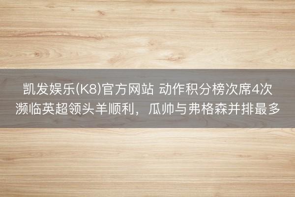 凯发娱乐(K8)官方网站 动作积分榜次席4次濒临英超领头羊顺利,瓜帅与弗格森并排最多