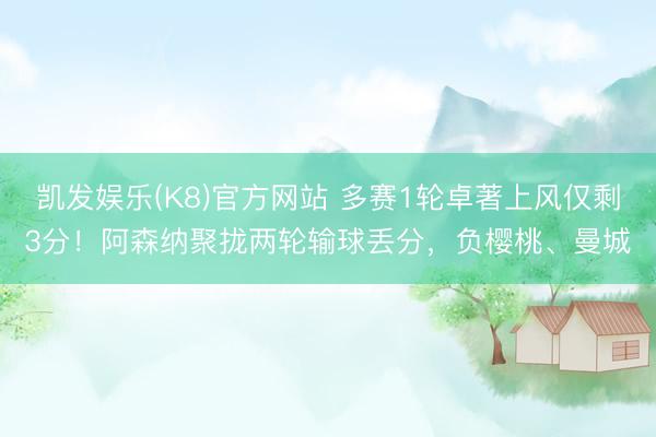 凯发娱乐(K8)官方网站 多赛1轮卓著上风仅剩3分！阿森纳聚拢两轮输球丢分，负樱桃、曼城