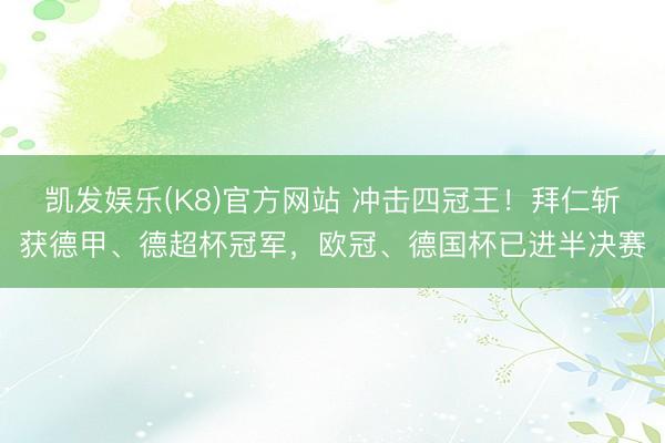 凯发娱乐(K8)官方网站 冲击四冠王！拜仁斩获德甲、德超杯冠军，欧冠、德国杯已进半决赛