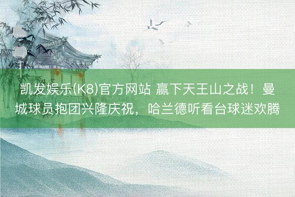 凯发娱乐(K8)官方网站 赢下天王山之战！曼城球员抱团兴隆庆祝，<a href=