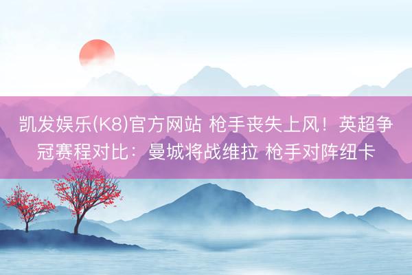 凯发娱乐(K8)官方网站 枪手丧失上风！英超争冠赛程对比：曼城将战维拉 枪手对阵纽卡