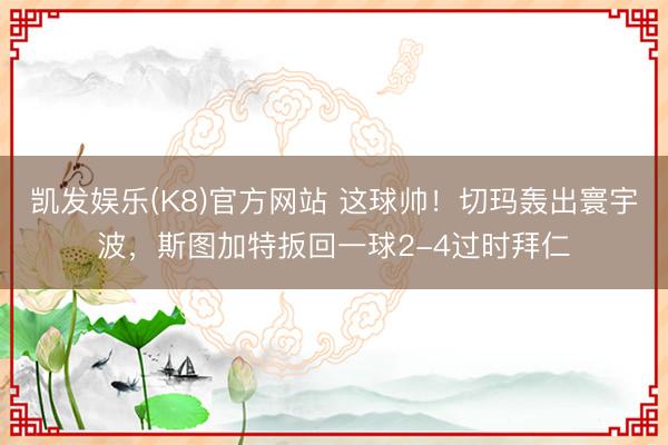 凯发娱乐(K8)官方网站 这球帅!切玛轰出寰宇波,斯图加特扳回一球2-4过时拜仁