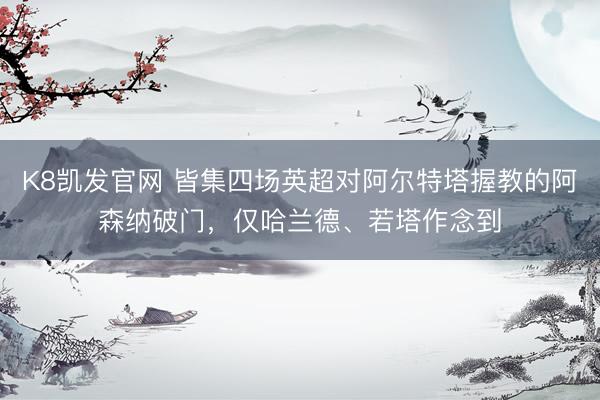 K8凯发官网 皆集四场英超对阿尔特塔握教的阿森纳破门,仅哈兰德、若塔作念到