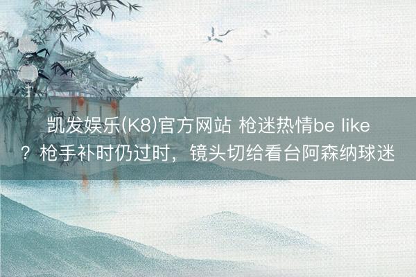 凯发娱乐(K8)官方网站 枪迷热情be like？枪手补时仍过时，镜头切给看台阿森纳球迷
