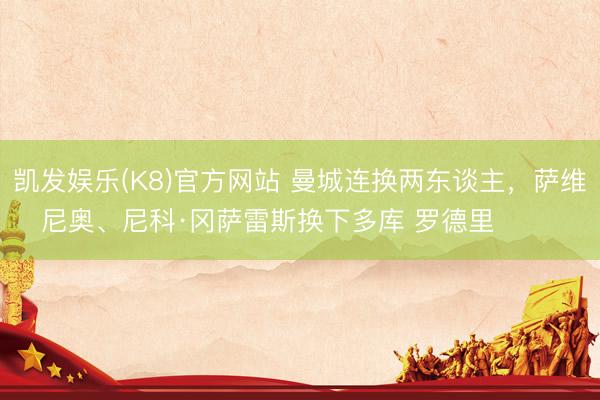 凯发娱乐(K8)官方网站 曼城连换两东谈主，萨维尼奥、尼科·冈萨雷斯换下多库 罗德里 ​​​
