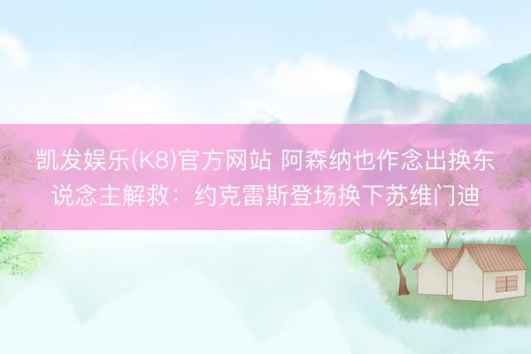 凯发娱乐(K8)官方网站 阿森纳也作念出换东说念主解救：约克雷斯登场换下苏维门迪