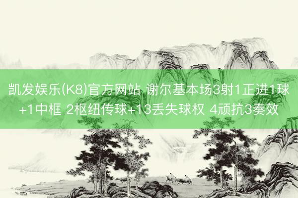 凯发娱乐(K8)官方网站 谢尔基本场3射1正进1球+1中框 2枢纽传球+13丢失球权 4顽抗3奏效
