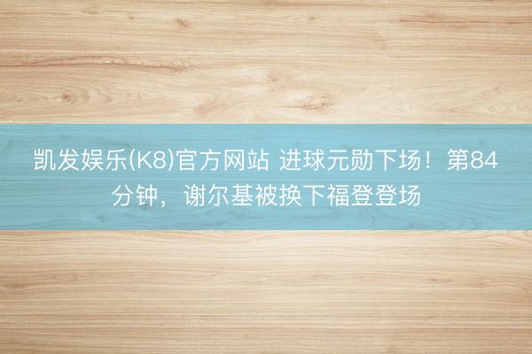 凯发娱乐(K8)官方网站 进球元勋下场！第84分钟，谢尔基被换下福登登场