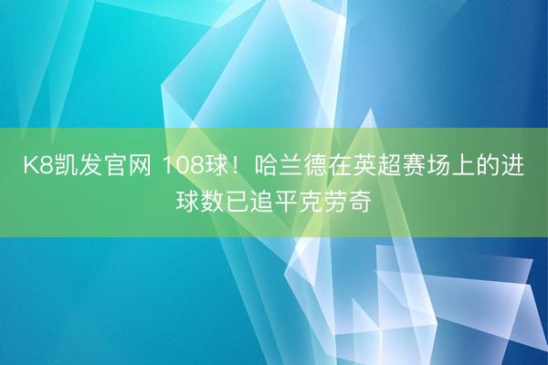K8凯发官网 108球!哈兰德在英超赛场上的进球数已追平克劳奇