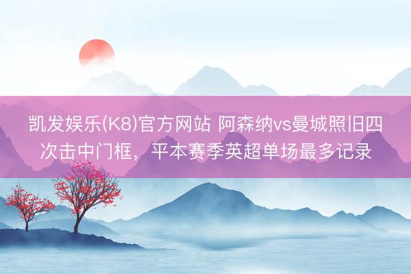 凯发娱乐(K8)官方网站 阿森纳vs曼城照旧四次击中门框,平本赛季英超单场最多记录