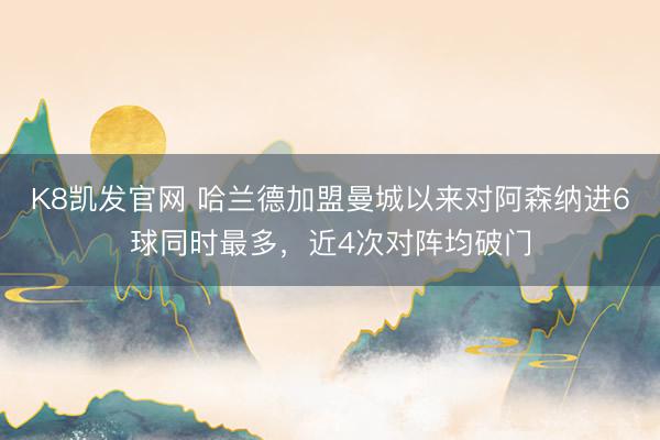 K8凯发官网 哈兰德加盟曼城以来对阿森纳进6球同时最多,近4次对阵均破门