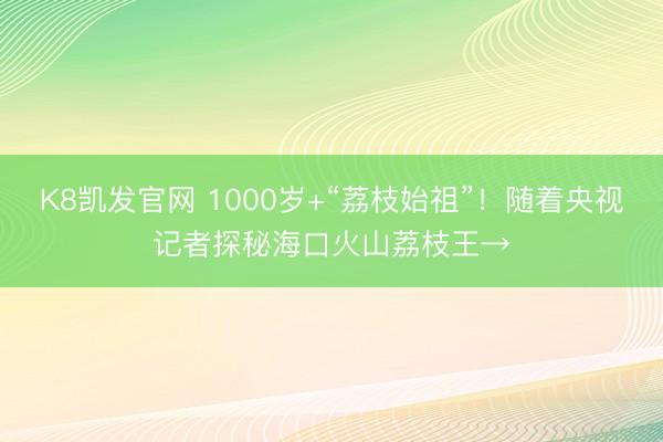 K8凯发官网 1000岁+“荔枝始祖”！随着央视记者探秘海口