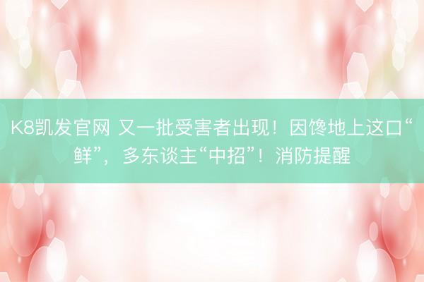 K8凯发官网 又一批受害者出现！因馋地上这口“鲜”，多东谈主“中招”！消防提醒