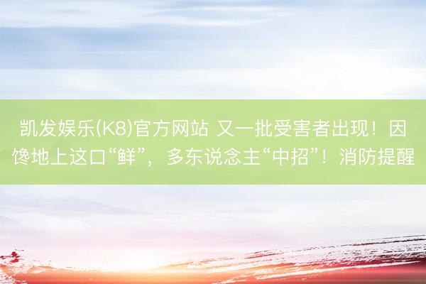 凯发娱乐(K8)官方网站 又一批受害者出现！因馋地上这口“鲜”，多东说念主“中招”！消防提醒