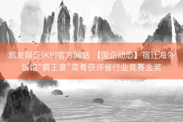 凯发娱乐(K8)官方网站 【国企动态】宿迁海外饭馆“霸王宴”菜肴获评省行业竞赛金奖