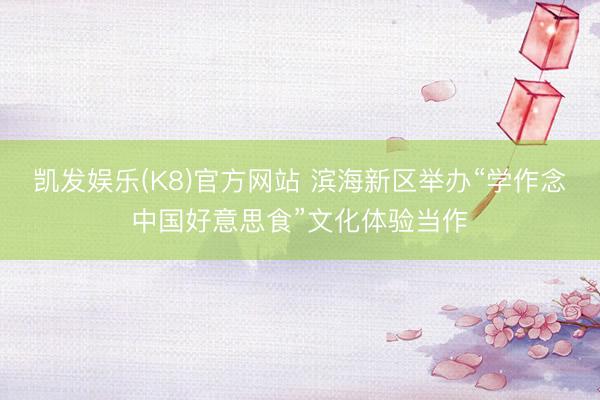 凯发娱乐(K8)官方网站 滨海新区举办“学作念中国好意思食”文化体验当作