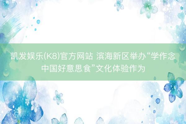 凯发娱乐(K8)官方网站 滨海新区举办“学作念中国好意思食”文化体验作为
