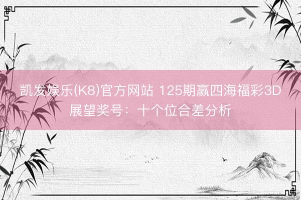 凯发娱乐(K8)官方网站 125期赢四海福彩3D展望奖号：十个位合差分析
