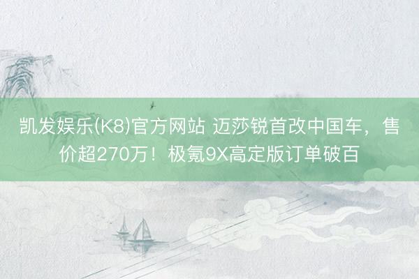 凯发娱乐(K8)官方网站 迈莎锐首改中国车,售价超270万!极氪9X高定版订单破百