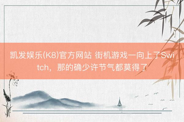 凯发娱乐(K8)官方网站 街机游戏一向上了Switch，那的确少许节气都莫得了