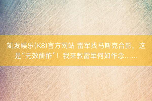 凯发娱乐(K8)官方网站 雷军找马斯克合影,这是“无效酬酢”!我来教雷军何如作念……