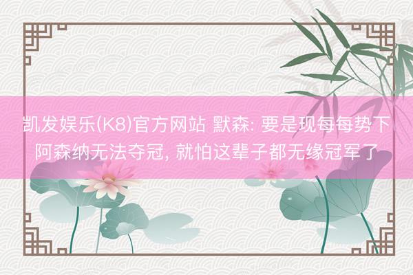 凯发娱乐(K8)官方网站 默森: 要是现每每势下阿森纳无法夺冠， 就怕这辈子都无缘冠军了