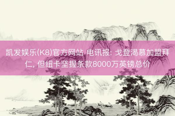 凯发娱乐(K8)官方网站 电讯报: 戈登渴慕加盟拜仁， 但纽卡坚握条款8000万英镑总价