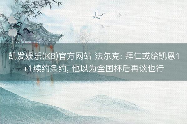 凯发娱乐(K8)官方网站 法尔克: 拜仁或给凯恩1+1续约条约, 他以为全国杯后再谈也行