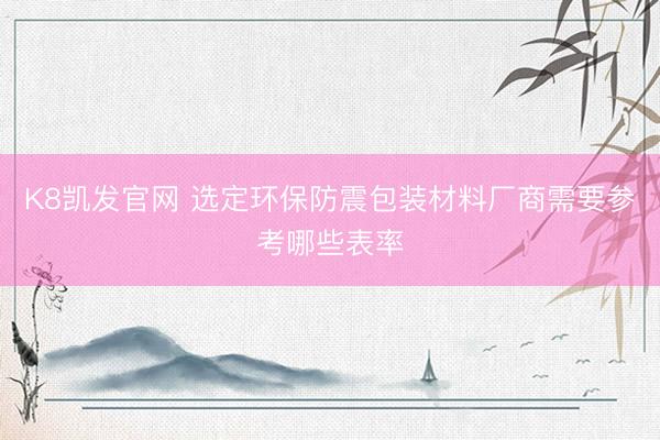 K8凯发官网 选定环保防震包装材料厂商需要参考哪些表率