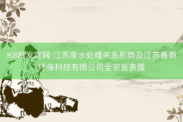 K8凯发官网 江苏废水处理关系形势及江苏善鼎环保科技有限公司全宗旨表露