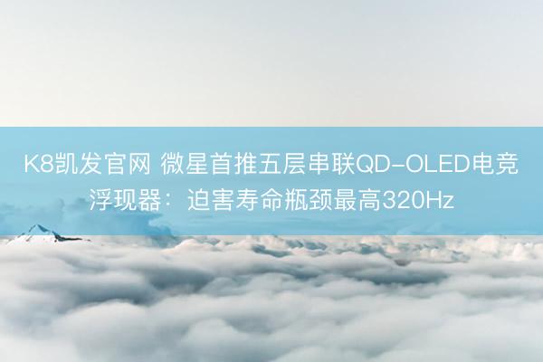 K8凯发官网 微星首推五层串联QD-OLED电竞浮现器:迫害寿命瓶颈最高320Hz