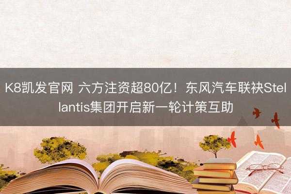 K8凯发官网 六方注资超80亿！东风汽车联袂Stellantis集团开启新一轮计策互助