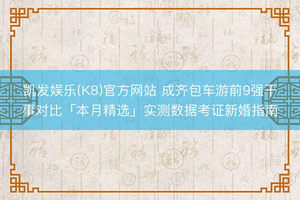 凯发娱乐(K8)官方网站 成齐包车游前9强干事对比「本月精选」实测数据考证新婚指南