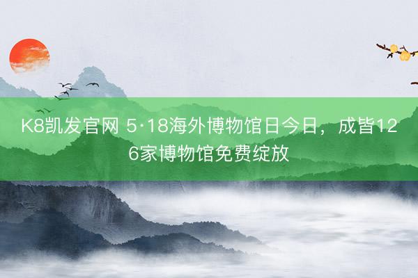 K8凯发官网 5·18海外博物馆日今日，成皆126家博物馆免费绽放