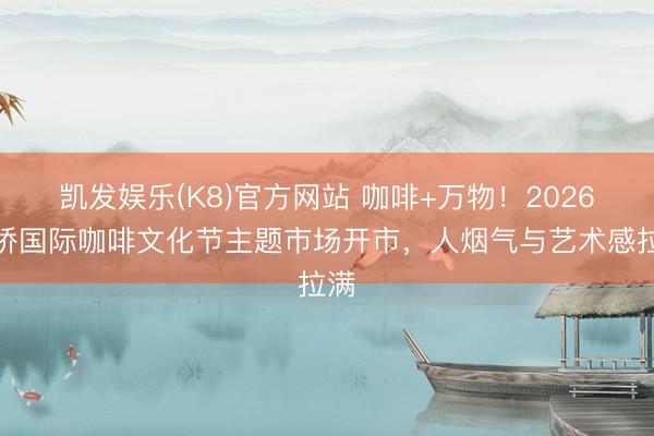 凯发娱乐(K8)官方网站 咖啡+万物!2026虹桥国际咖啡文化节主题市场开市,人烟气与艺术感拉满