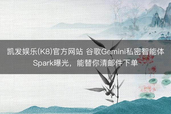 凯发娱乐(K8)官方网站 谷歌Gemini私密智能体Spark曝光，能替你清邮件下单