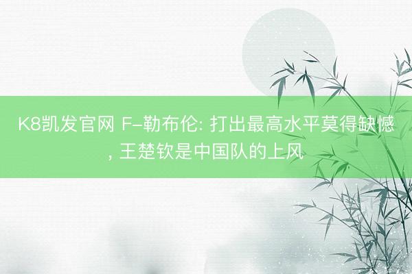 K8凯发官网 F-勒布伦: 打出最高水平莫得缺憾, 王楚钦是中国队的上风