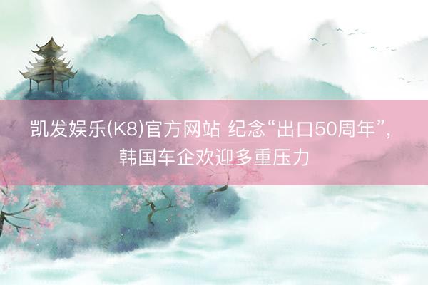凯发娱乐(K8)官方网站 纪念“出口50周年”， 韩国车企欢迎多重压力