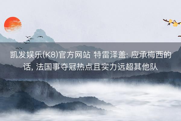 凯发娱乐(K8)官方网站 特雷泽盖: 应承梅西的话, 法国事夺冠热点且实力远超其他队